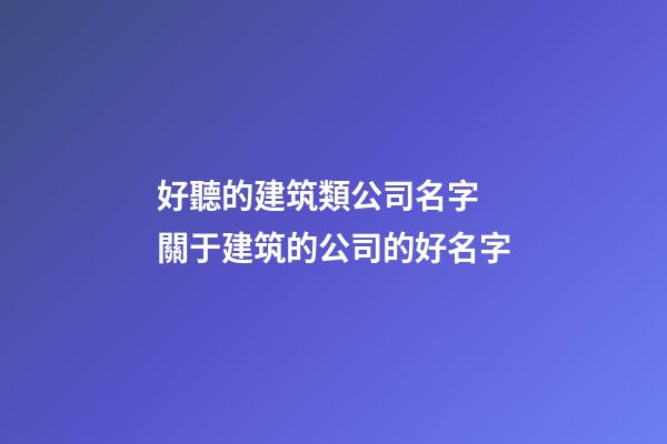 好聽的建筑類公司名字 關于建筑的公司的好名字-第1張-公司起名-玄機派
